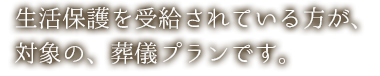 生活保護を受給されている方が対象のプランです。火葬を通してお別れを…